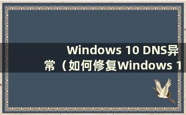 Windows 10 DNS异常（如何修复Windows 10电脑DNS异常）